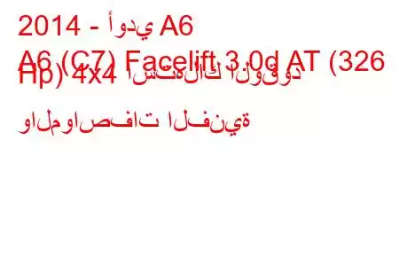 2014 - أودي A6
A6 (C7) Facelift 3.0d AT (326 Hp) 4x4 استهلاك الوقود والمواصفات الفنية