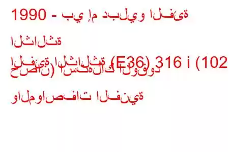 1990 - بي إم دبليو الفئة الثالثة
الفئة الثالثة (E36) 316 i (102 حصان) استهلاك الوقود والمواصفات الفنية