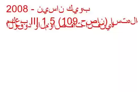 2008 - نيسان كيوب
مكعب III 1.5 (109 حصان) استهلاك الوقود والمواصفات الفنية