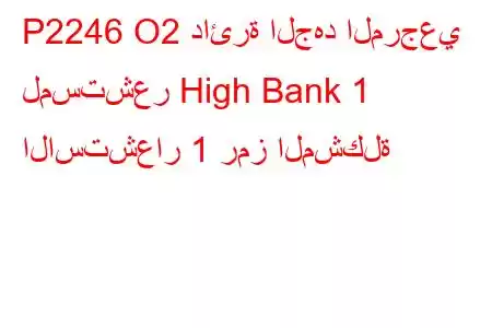 P2246 O2 دائرة الجهد المرجعي لمستشعر High Bank 1 الاستشعار 1 رمز المشكلة