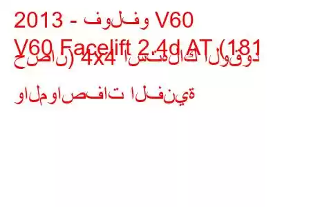 2013 - فولفو V60
V60 Facelift 2.4d AT (181 حصان) 4x4 استهلاك الوقود والمواصفات الفنية