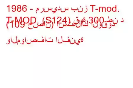 1986 - مرسيدس بنز T-mod.
T-MOD. (S124) قوة 300 طن د (109 حصان) استهلاك الوقود والمواصفات الفنية