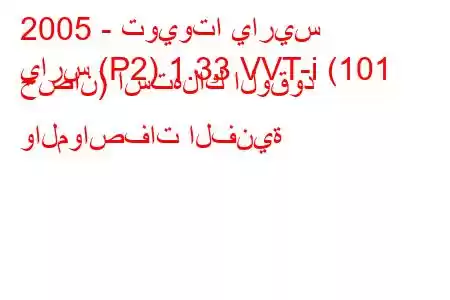 2005 - تويوتا ياريس
يارس (P2) 1.33 VVT-i (101 حصان) استهلاك الوقود والمواصفات الفنية