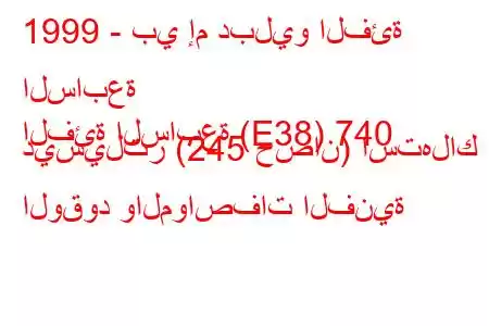 1999 - بي إم دبليو الفئة السابعة
الفئة السابعة (E38) 740 ديسيلتر (245 حصان) استهلاك الوقود والمواصفات الفنية