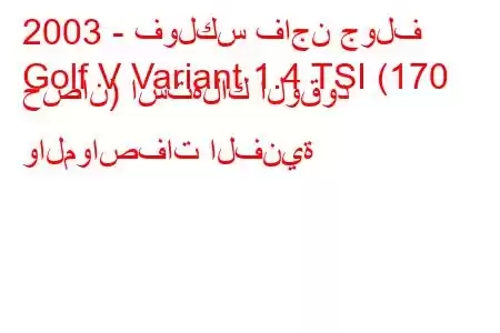 2003 - فولكس فاجن جولف
Golf V Variant 1.4 TSI (170 حصان) استهلاك الوقود والمواصفات الفنية