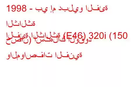 1998 - بي إم دبليو الفئة الثالثة
الفئة الثالثة (E46) 320i (150 حصان) استهلاك الوقود والمواصفات الفنية