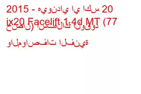 2015 - هيونداي اي اكس 20
ix20 Facelift 1.4d MT (77 حصان) استهلاك الوقود والمواصفات الفنية