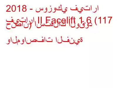 2018 - سوزوكي فيتارا
فيتارا II Facelift 1.6 (117 حصان) استهلاك الوقود والمواصفات الفنية