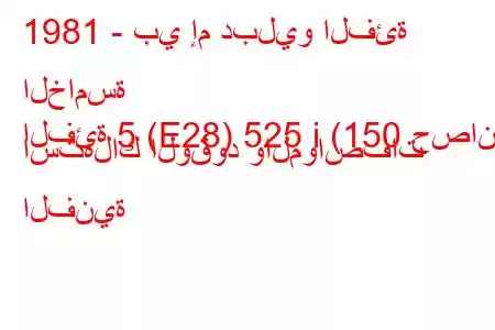 1981 - بي إم دبليو الفئة الخامسة
الفئة 5 (E28) 525 i (150 حصان) استهلاك الوقود والمواصفات الفنية