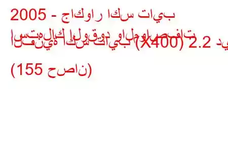 2005 - جاكوار اكس تايب
استهلاك الوقود والمواصفات الفنية اكس تايب (X400) 2.2 دي (155 حصان)