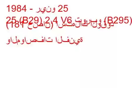 1984 - رينو 25
25 (B29) 2.4 V6 توربو (B295) (181 حصان) استهلاك الوقود والمواصفات الفنية