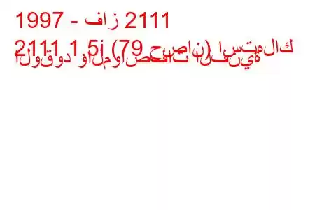 1997 - فاز 2111
2111 1.5i (79 حصان) استهلاك الوقود والمواصفات الفنية