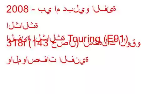 2008 - بي ام دبليو الفئة الثالثة
الفئة الثالثة Touring (E91) 318i (143 حصان) استهلاك الوقود والمواصفات الفنية