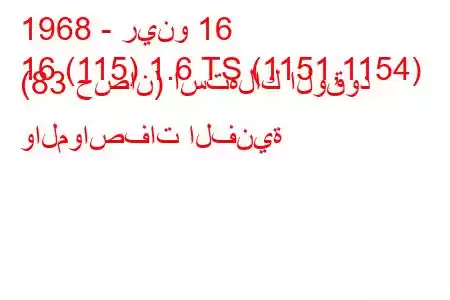 1968 - رينو 16
16 (115) 1.6 TS (1151,1154) (83 حصان) استهلاك الوقود والمواصفات الفنية