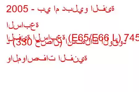 2005 - بي ام دبليو الفئة السابعة
الفئة السابعة (E65/E66 L) 745 د (330 حصان) استهلاك الوقود والمواصفات الفنية