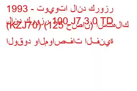 1993 - تويوتا لاند كروزر
لاند كروزر 100 J7 3.0 TD (KZJ70) (125 حصان) استهلاك الوقود والمواصفات الفنية