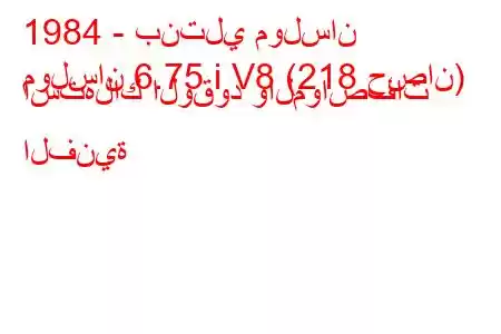 1984 - بنتلي مولسان
مولسان 6.75 i V8 (218 حصان) استهلاك الوقود والمواصفات الفنية