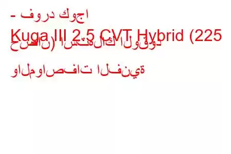 - فورد كوجا
Kuga III 2.5 CVT Hybrid (225 حصان) استهلاك الوقود والمواصفات الفنية