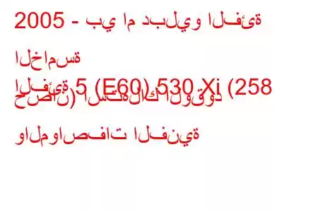 2005 - بي ام دبليو الفئة الخامسة
الفئة 5 (E60) 530 Xi (258 حصان) استهلاك الوقود والمواصفات الفنية