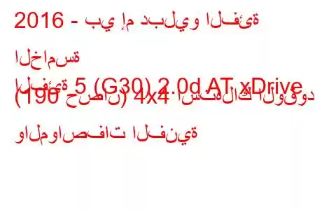 2016 - بي إم دبليو الفئة الخامسة
الفئة 5 (G30) 2.0d AT xDrive (190 حصان) 4x4 استهلاك الوقود والمواصفات الفنية