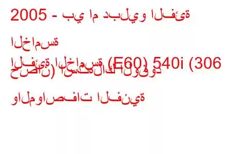 2005 - بي ام دبليو الفئة الخامسة
الفئة الخامسة (E60) 540i (306 حصان) استهلاك الوقود والمواصفات الفنية