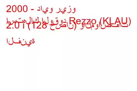 2000 - دايو ريزو
استهلاك الوقود Rezzo (KLAU) 2.0 i (128 حصان) والمواصفات الفنية