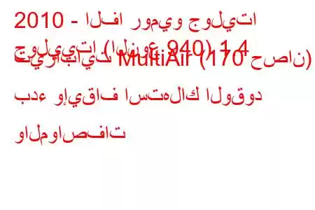 2010 - الفا روميو جوليتا
جولييتا (النوع 940) 1.4 تيرابايت MultiAir (170 حصان) بدء وإيقاف استهلاك الوقود والمواصفات 