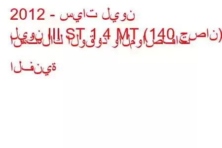 2012 - سيات ليون
ليون III ST 1.4 MT (140 حصان) استهلاك الوقود والمواصفات الفنية