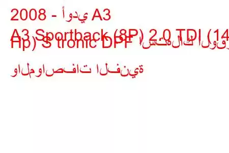 2008 - أودي A3
A3 Sportback (8P) 2.0 TDI (140 Hp) S tronic DPF استهلاك الوقود والمواصفات الفنية