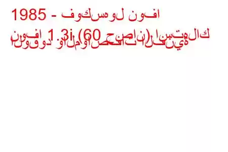 1985 - فوكسهول نوفا
نوفا 1.3i (60 حصان) استهلاك الوقود والمواصفات الفنية