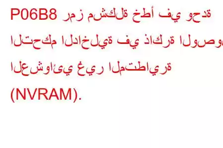 P06B8 رمز مشكلة خطأ في وحدة التحكم الداخلية في ذاكرة الوصول العشوائي غير المتطايرة (NVRAM).