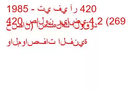 1985 - تي في آر 420
420 صالون رياضي 4.2 (269 حصان) استهلاك الوقود والمواصفات الفنية