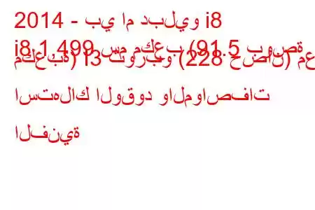 2014 - بي ام دبليو i8
i8 1,499 سم ​​مكعب (91.5 بوصة مكعبة) I3 توربو (228 حصان) مع استهلاك الوقود والمواصفات الفنية