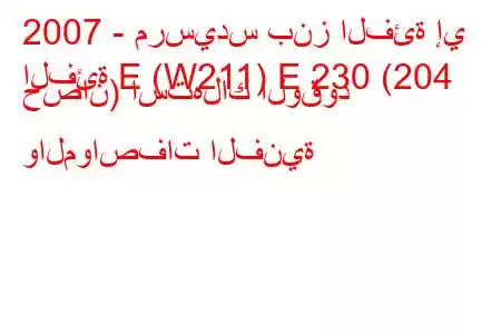 2007 - مرسيدس بنز الفئة إي
الفئة E (W211) E 230 (204 حصان) استهلاك الوقود والمواصفات الفنية