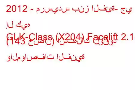 2012 - مرسيدس بنز الفئة- جي إل كيه
GLK-Class (X204) Facelift 2.1d (143 حصان) استهلاك الوقود والمواصفات الفنية