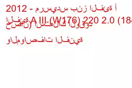 2012 - مرسيدس بنز الفئة أ
الفئة A III (W176) 220 2.0 (184 حصان) استهلاك الوقود والمواصفات الفنية