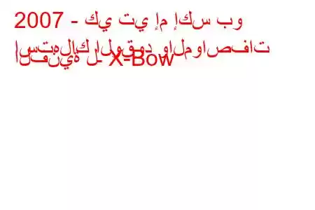 2007 - كي تي إم إكس بو
استهلاك الوقود والمواصفات الفنية لـ X-Bow