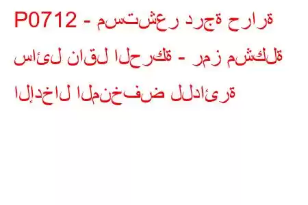 P0712 - مستشعر درجة حرارة سائل ناقل الحركة - رمز مشكلة الإدخال المنخفض للدائرة