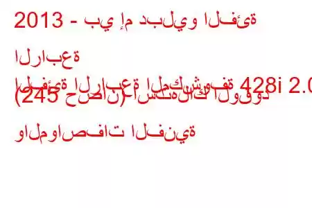 2013 - بي إم دبليو الفئة الرابعة
الفئة الرابعة المكشوفة 428i 2.0 (245 حصان) استهلاك الوقود والمواصفات الفنية