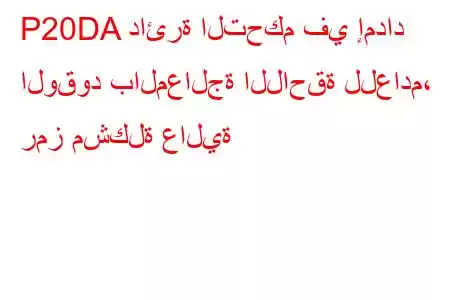 P20DA دائرة التحكم في إمداد الوقود بالمعالجة اللاحقة للعادم، رمز مشكلة عالية