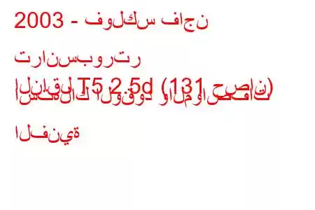 2003 - فولكس فاجن ترانسبورتر
الناقل T5 2.5d (131 حصان) استهلاك الوقود والمواصفات الفنية