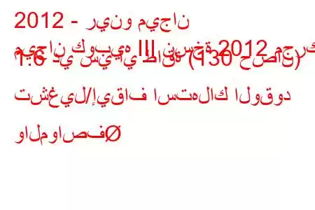 2012 - رينو ميجان
ميجان كوبيه III نسخة 2012 محرك 1.6 دي سي آي طاقة (130 حصان) تشغيل/إيقاف استهلاك الوقود والمواصف