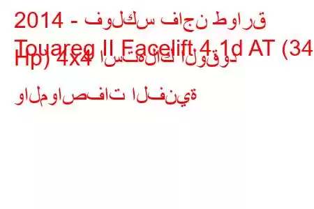 2014 - فولكس فاجن طوارق
Touareg II Facelift 4.1d AT (340 Hp) 4x4 استهلاك الوقود والمواصفات الفنية