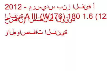 2012 - مرسيدس بنز الفئة أ
الفئة A III (W176) 180 1.6 (122 حصان) استهلاك الوقود والمواصفات الفنية