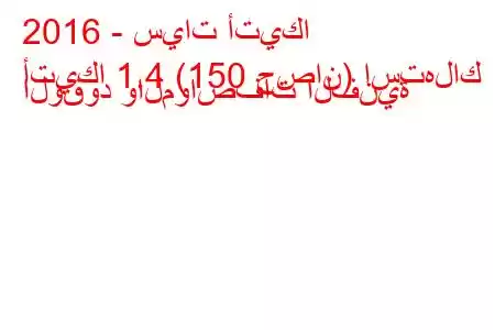 2016 - سيات أتيكا
أتيكا 1.4 (150 حصان) استهلاك الوقود والمواصفات الفنية