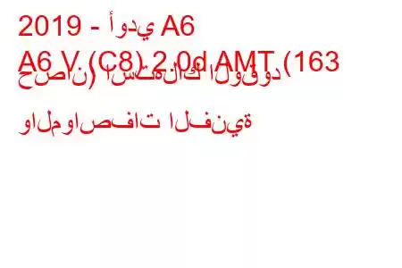 2019 - أودي A6
A6 V (C8) 2.0d AMT (163 حصان) استهلاك الوقود والمواصفات الفنية