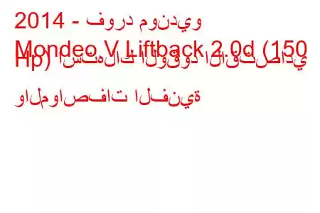 2014 - فورد مونديو
Mondeo V Liftback 2.0d (150 Hp) استهلاك الوقود الاقتصادي والمواصفات الفنية