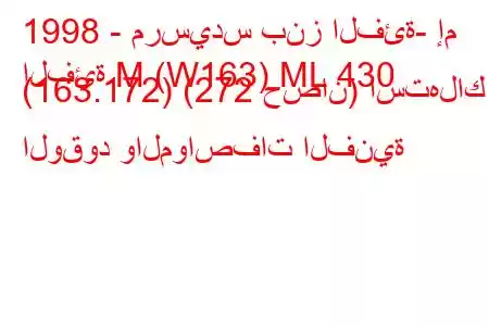 1998 - مرسيدس بنز الفئة- إم
الفئة M (W163) ML 430 (163.172) (272 حصان) استهلاك الوقود والمواصفات الفنية