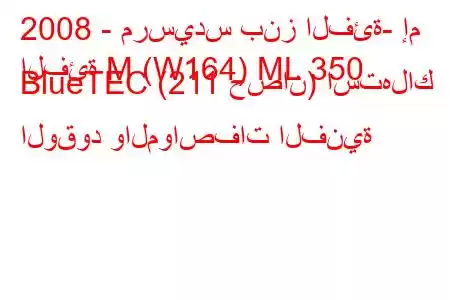 2008 - مرسيدس بنز الفئة- إم
الفئة M (W164) ML 350 BlueTEC (211 حصان) استهلاك الوقود والمواصفات الفنية