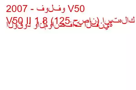 2007 - فولفو V50
V50 II 1.8 (125 حصان) استهلاك الوقود والمواصفات الفنية